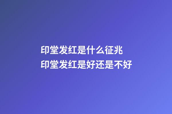 印堂发红是什么征兆 印堂发红是好还是不好
